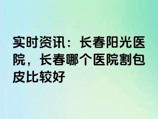 实时资讯：长春阳光医院，长春哪个医院割包皮比较好