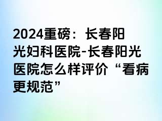 2024重磅：长春阳光妇科医院-长春阳光医院怎么样评价“看病更规范”