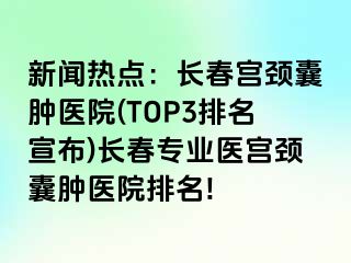 新闻热点：长春宫颈囊肿医院(TOP3排名宣布)长春专业医宫颈囊肿医院排名!