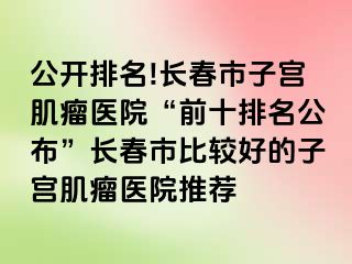 公开排名!长春市子宫肌瘤医院“前十排名公布”长春市比较好的子宫肌瘤医院推荐