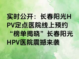 实时公开：长春阳光HPV定点医院线上预约“榜单揭晓”长春阳光HPV医院震撼来袭