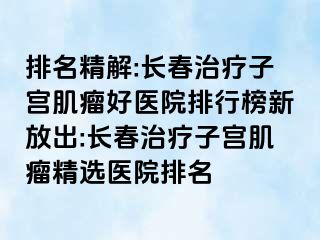 排名精解:长春治疗子宫肌瘤好医院排行榜新放出:长春治疗子宫肌瘤精选医院排名