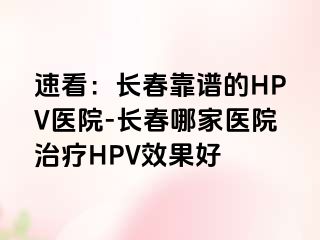 速看：长春靠谱的HPV医院-长春哪家医院治疗HPV效果好