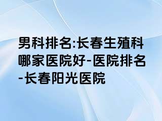 男科排名:长春生殖科哪家医院好-医院排名-长春阳光医院