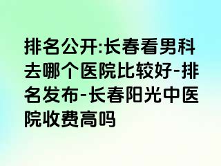 排名公开:长春看男科去哪个医院比较好-排名发布-长春阳光中医院收费高吗