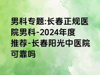 男科专题:长春正规医院男科-2024年度推荐-长春阳光中医院可靠吗