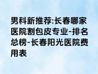 男科新推荐:长春哪家医院割包皮专业-排名总榜-长春阳光医院费用表