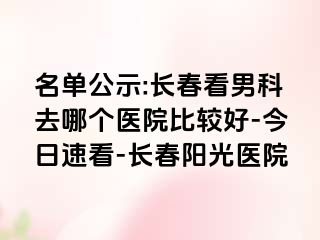 名单公示:长春看男科去哪个医院比较好-今日速看-长春阳光医院