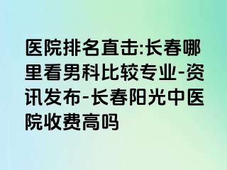 医院排名直击:长春哪里看男科比较专业-资讯发布-长春阳光中医院收费高吗