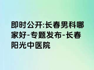 即时公开:长春男科哪家好-专题发布-长春阳光中医院