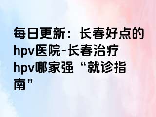 每日更新：长春好点的hpv医院-长春治疗hpv哪家强“就诊指南”