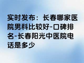 实时发布：长春哪家医院男科比较好-口碑排名-长春阳光中医院电话是多少