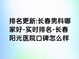 排名更新:长春男科哪家好-实时排名-长春阳光医院口碑怎么样