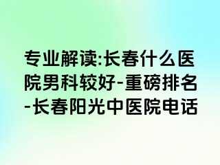 专业解读:长春什么医院男科较好-重磅排名-长春阳光中医院电话