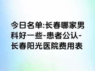 今日名单:长春哪家男科好一些-患者公认-长春阳光医院费用表