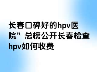 长春口碑好的hpv医院”总榜公开长春检查hpv如何收费