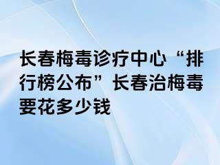 长春梅毒诊疗中心“排行榜公布”长春治梅毒要花多少钱