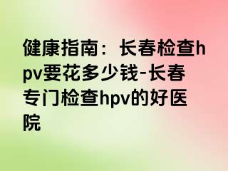 健康指南：长春检查hpv要花多少钱-长春专门检查hpv的好医院