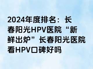 2024年度排名：长春阳光HPV医院“新鲜出炉”长春阳光医院看HPV口碑好吗