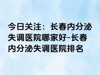 今日关注：长春内分泌失调医院哪家好-长春内分泌失调医院排名