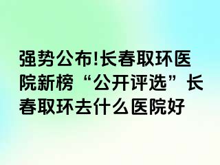 强势公布!长春取环医院新榜“公开评选”长春取环去什么医院好