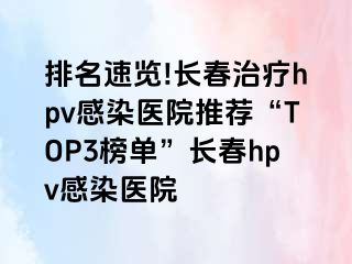 排名速览!长春治疗hpv感染医院推荐“TOP3榜单”长春hpv感染医院