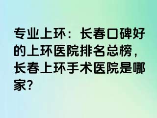 专业上环：长春口碑好的上环医院排名总榜，长春上环手术医院是哪家?