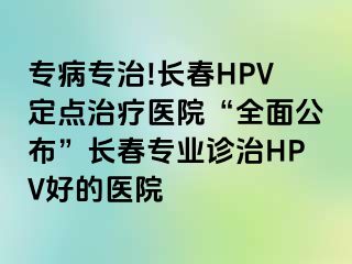 专病专治!长春HPV定点治疗医院“全面公布”长春专业诊治HPV好的医院