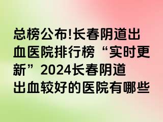 总榜公布!长春阴道出血医院排行榜“实时更新”2024长春阴道出血较好的医院有哪些