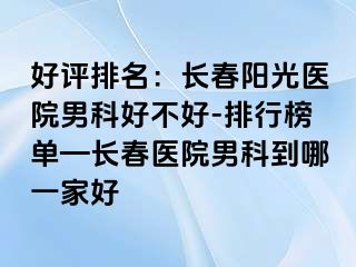 好评排名：长春阳光医院男科好不好-排行榜单—长春医院男科到哪一家好