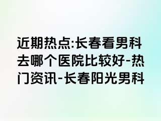 近期热点:长春看男科去哪个医院比较好-热门资讯-长春阳光男科