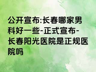 公开宣布:长春哪家男科好一些-正式宣布-长春阳光医院是正规医院吗