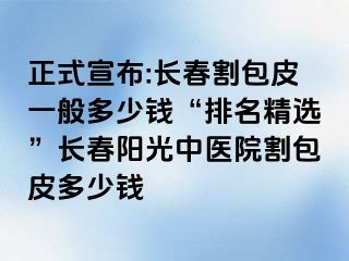 正式宣布:长春割包皮一般多少钱“排名精选”长春阳光中医院割包皮多少钱