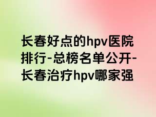 长春好点的hpv医院排行-总榜名单公开-长春治疗hpv哪家强