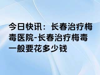 今日快讯：长春治疗梅毒医院-长春治疗梅毒一般要花多少钱