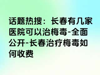 话题热搜：长春有几家医院可以治梅毒-全面公开-长春治疗梅毒如何收费