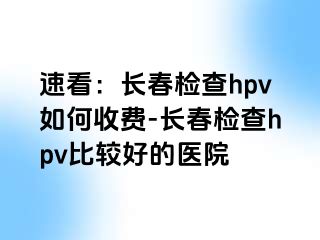 速看：长春检查hpv如何收费-长春检查hpv比较好的医院