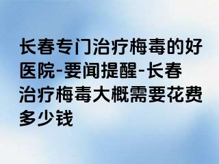 长春专门治疗梅毒的好医院-要闻提醒-长春治疗梅毒大概需要花费多少钱