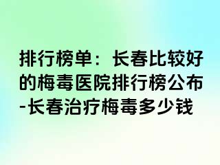 排行榜单：长春比较好的梅毒医院排行榜公布-长春治疗梅毒多少钱