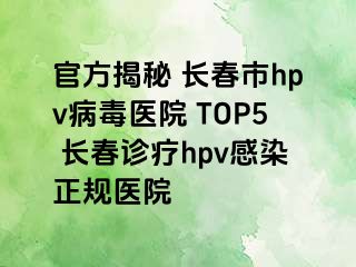 官方揭秘 长春市hpv病毒医院 TOP5 长春诊疗hpv感染正规医院