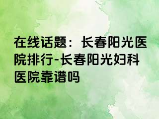 在线话题：长春阳光医院排行-长春阳光妇科医院靠谱吗