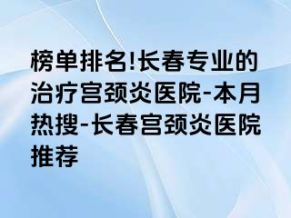 榜单排名!长春专业的治疗宫颈炎医院-本月热搜-长春宫颈炎医院推荐