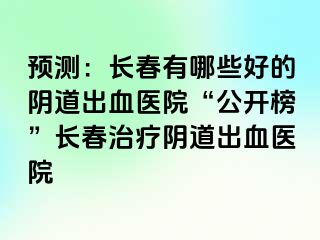 预测：长春有哪些好的阴道出血医院“公开榜”长春治疗阴道出血医院