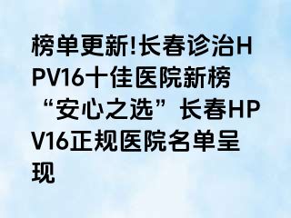 榜单更新!长春诊治HPV16十佳医院新榜“安心之选”长春HPV16正规医院名单呈现