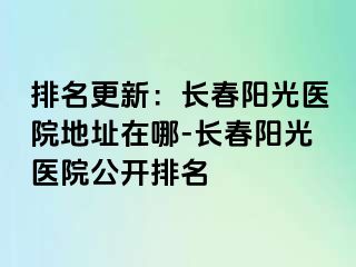 排名更新：长春阳光医院地址在哪-长春阳光医院公开排名