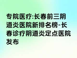 专院医疗:长春前三阴道炎医院新排名榜-长春诊疗阴道炎定点医院发布