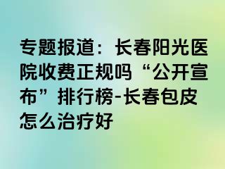 专题报道：长春阳光医院收费正规吗“公开宣布”排行榜-长春包皮怎么治疗好