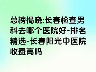 总榜揭晓:长春检查男科去哪个医院好-排名精选-长春阳光中医院收费高吗