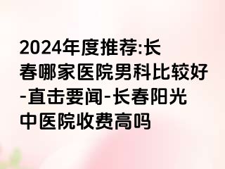 2024年度推荐:长春哪家医院男科比较好-直击要闻-长春阳光中医院收费高吗