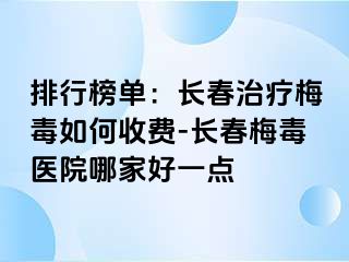 排行榜单：长春治疗梅毒如何收费-长春梅毒医院哪家好一点